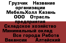 Грузчик › Название организации ­ МебельХолл-Казань, ООО › Отрасль предприятия ­ Складское хозяйство › Минимальный оклад ­ 18 000 - Все города Работа » Вакансии   . Алтайский край,Камень-на-Оби г.